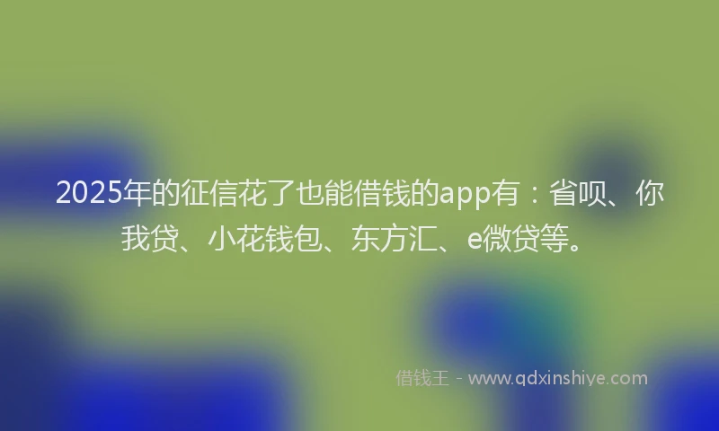 2025年的征信花了也能借钱的app有：省呗、你我贷、小花钱包、东方汇、e微贷等。