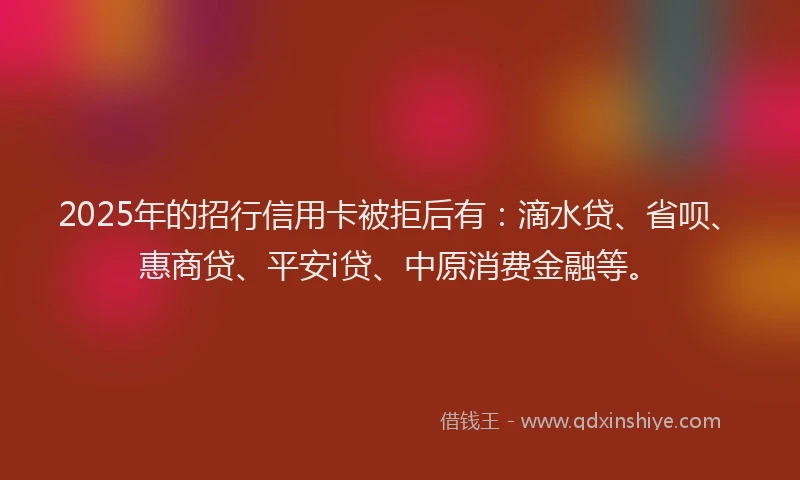 2025年的招行信用卡被拒后有：滴水贷、省呗、惠商贷、平安i贷、中原消费金融等。