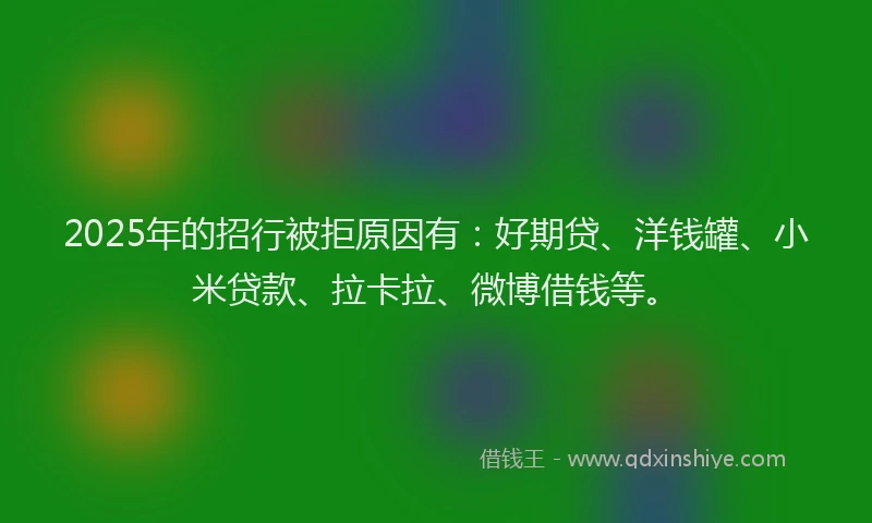 2025年的招行被拒原因有：好期贷、洋钱罐、小米贷款、拉卡拉、微博借钱等。