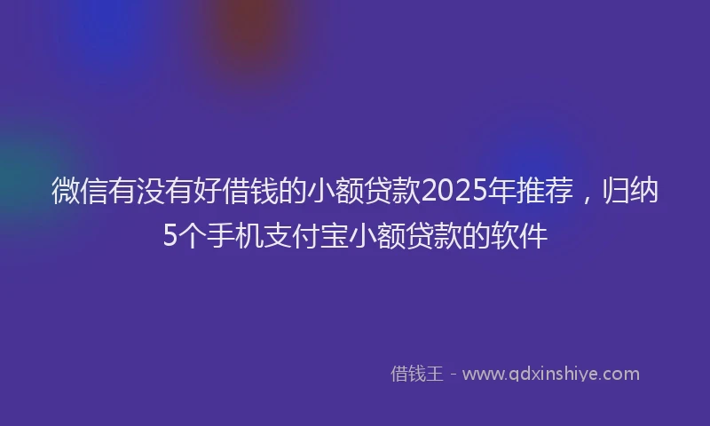 微信有没有好借钱的小额贷款2025年推荐，归纳5个手机支付宝小额贷款的软件
