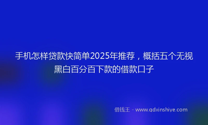 手机怎样贷款快简单2025年推荐，概括五个无视黑白百分百下款的借款口子