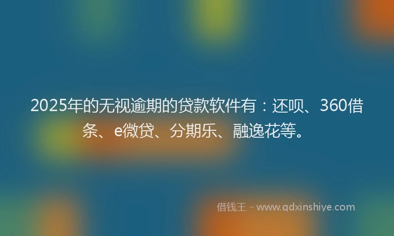 2025年的无视逾期的贷款软件有：还呗、360借条、e微贷、分期乐、融逸花等。