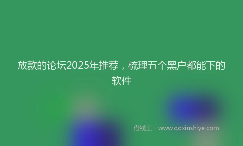 放款的论坛2025年推荐，梳理五个黑户都能下的软件