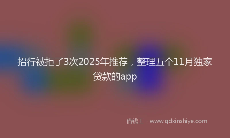 招行被拒了3次2025年推荐，整理五个11月独家贷款的app