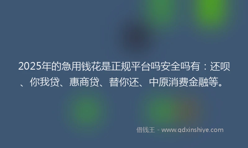2025年的急用钱花是正规平台吗安全吗有：还呗、你我贷、惠商贷、替你还、中原消费金融等。