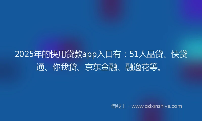 2025年的快用贷款app入口有：51人品贷、快贷通、你我贷、京东金融、融逸花等。