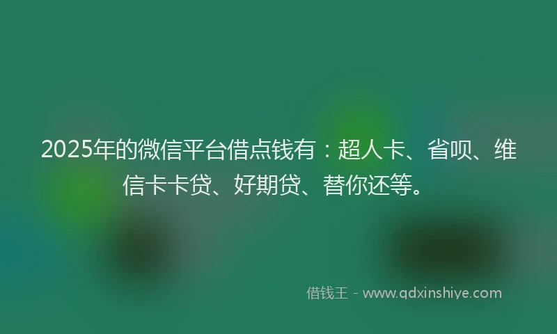 2025年的微信平台借点钱有：超人卡、省呗、维信卡卡贷、好期贷、替你还等。