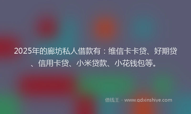 2025年的廊坊私人借款有：维信卡卡贷、好期贷、信用卡贷、小米贷款、小花钱包等。