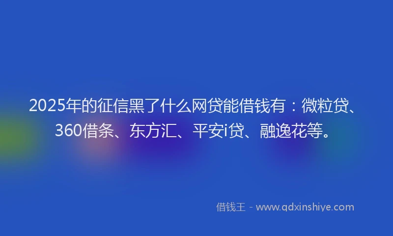 2025年的征信黑了什么网贷能借钱有：微粒贷、360借条、东方汇、平安i贷、融逸花等。