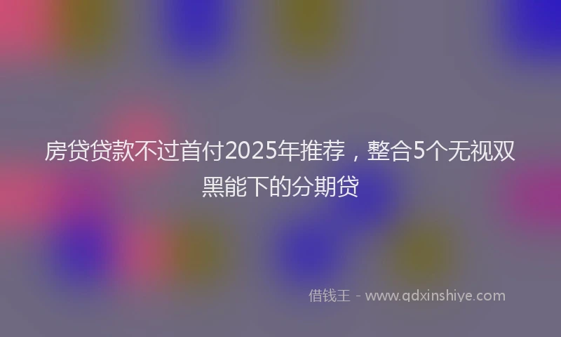 房贷贷款不过首付2025年推荐，整合5个无视双黑能下的分期贷