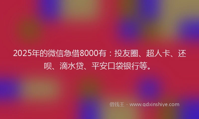 2025年的微信急借8000有：投友圈、超人卡、还呗、滴水贷、平安口袋银行等。