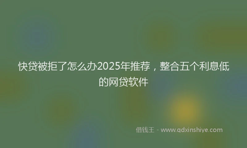 快贷被拒了怎么办2025年推荐，整合五个利息低的网贷软件