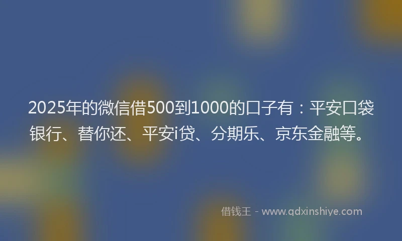 2025年的微信借500到1000的口子有：平安口袋银行、替你还、平安i贷、分期乐、京东金融等。