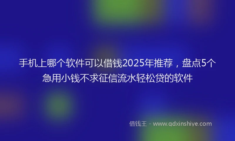 手机上哪个软件可以借钱2025年推荐，盘点5个急用小钱不求征信流水轻松贷的软件