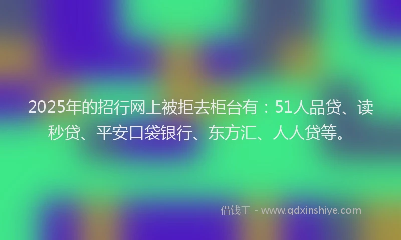 2025年的招行网上被拒去柜台有：51人品贷、读秒贷、平安口袋银行、东方汇、人人贷等。