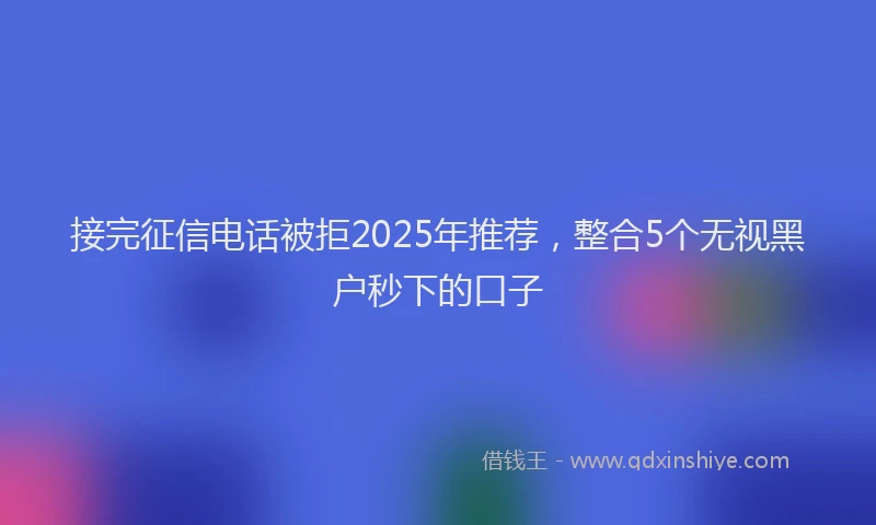 接完征信电话被拒2025年推荐，整合5个无视黑户秒下的口子