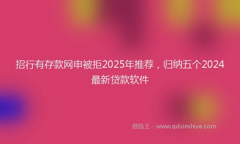 招行有存款网申被拒2025年推荐，归纳五个2024最新贷款软件