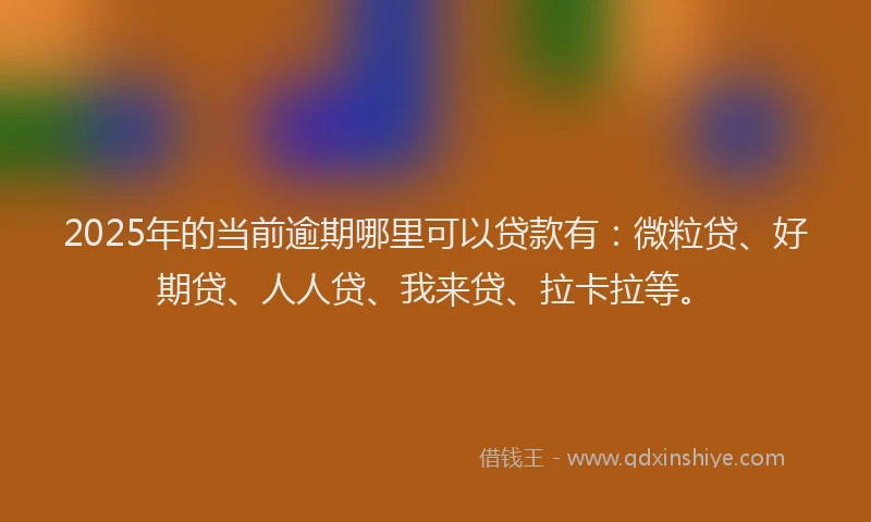 2025年的当前逾期哪里可以贷款有：微粒贷、好期贷、人人贷、我来贷、拉卡拉等。