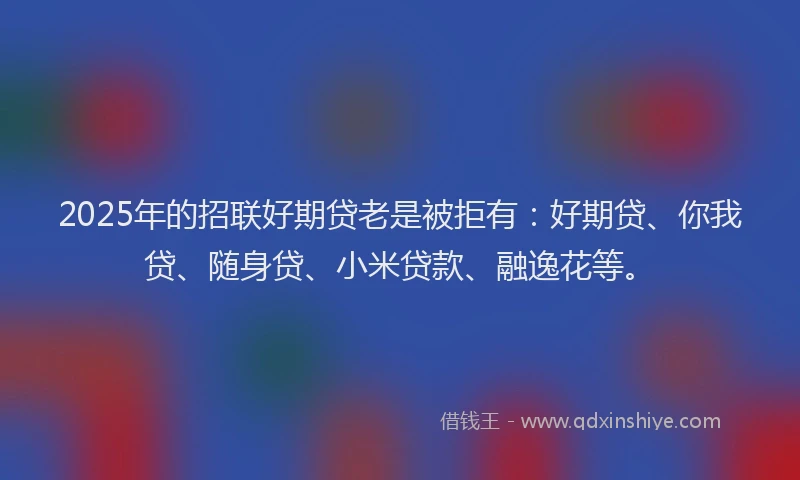 2025年的招联好期贷老是被拒有：好期贷、你我贷、随身贷、小米贷款、融逸花等。