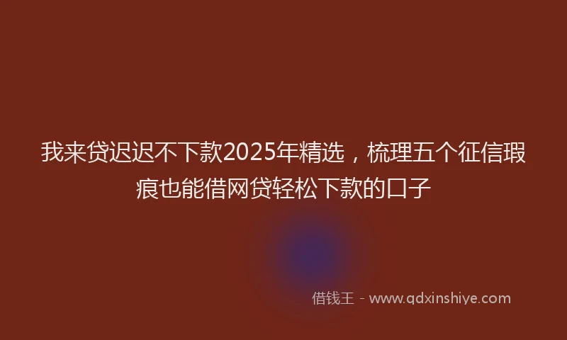 我来贷迟迟不下款2025年精选，梳理五个征信瑕疵也能借网贷轻松下款的口子