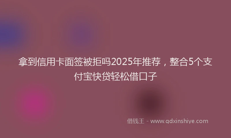 拿到信用卡面签被拒吗2025年推荐，整合5个支付宝快贷轻松借口子