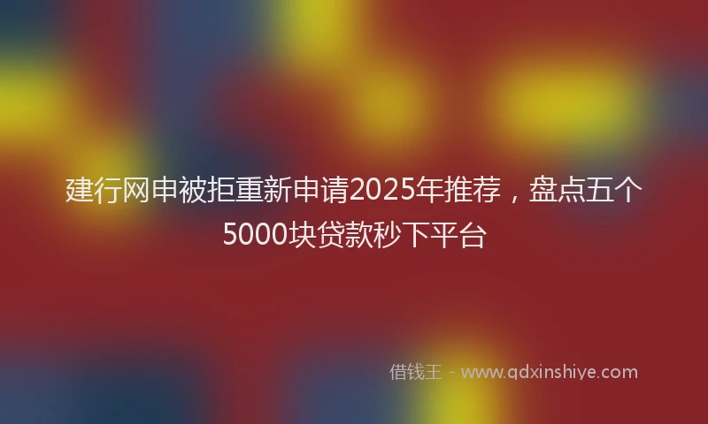 建行网申被拒重新申请2025年推荐，盘点五个5000块贷款秒下平台