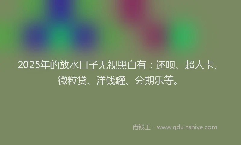 2025年的放水口子无视黑白有：还呗、超人卡、微粒贷、洋钱罐、分期乐等。