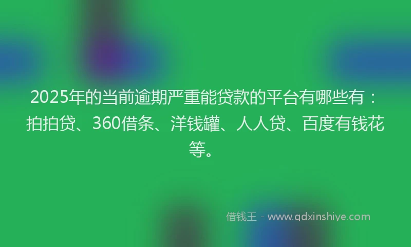 2025年的当前逾期严重能贷款的平台有哪些有：拍拍贷、360借条、洋钱罐、人人贷、百度有钱花等。