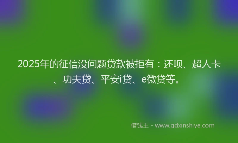 2025年的征信没问题贷款被拒有：还呗、超人卡、功夫贷、平安i贷、e微贷等。