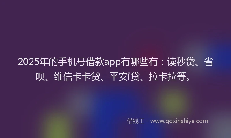 2025年的手机号借款app有哪些有：读秒贷、省呗、维信卡卡贷、平安i贷、拉卡拉等。