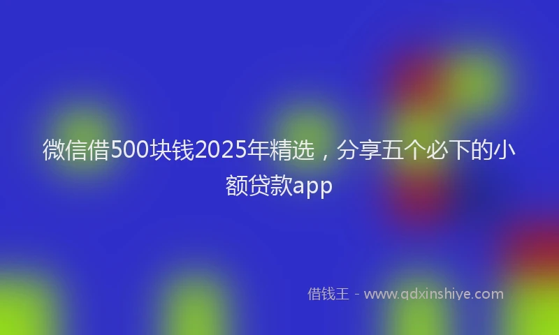 微信借500块钱2025年精选，分享五个必下的小额贷款app