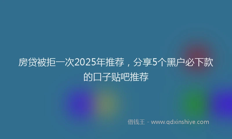 房贷被拒一次2025年推荐，分享5个黑户必下款的口子贴吧推荐