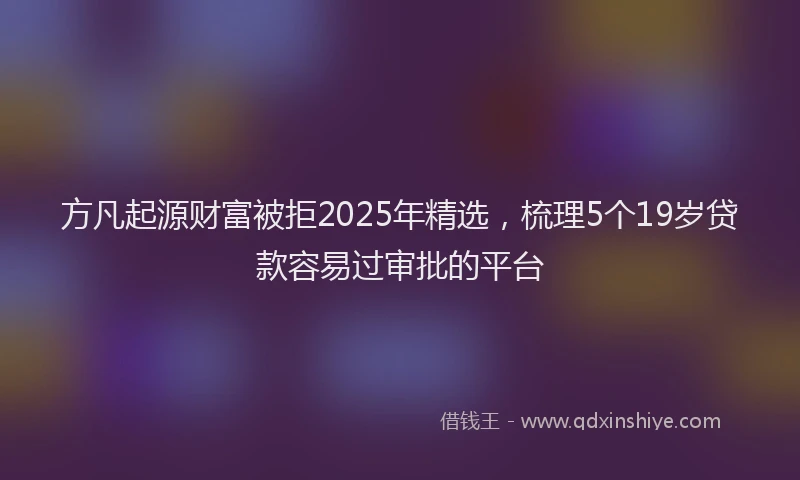 方凡起源财富被拒2025年精选，梳理5个19岁贷款容易过审批的平台