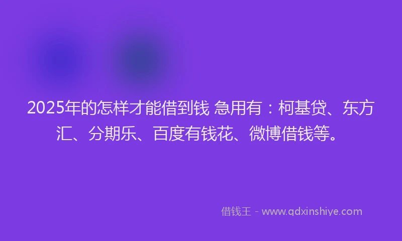 2025年的怎样才能借到钱 急用有：柯基贷、东方汇、分期乐、百度有钱花、微博借钱等。