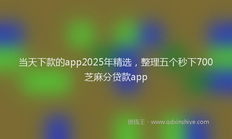 当天下款的app2025年精选，整理五个秒下700芝麻分贷款app