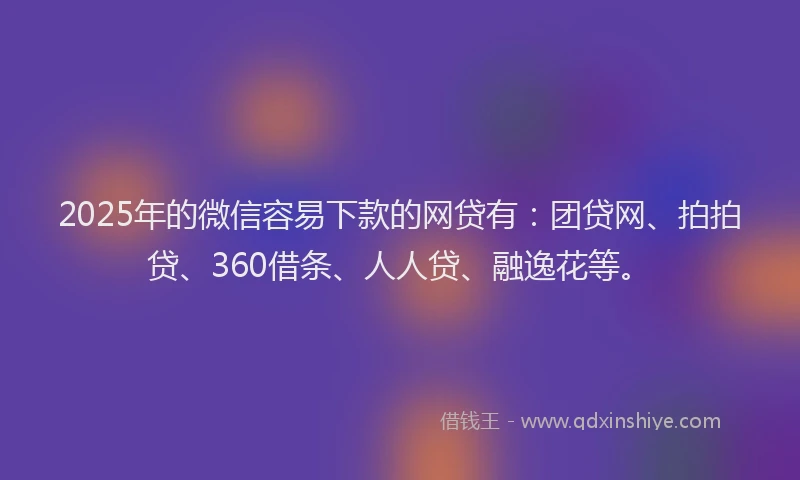 2025年的微信容易下款的网贷有：团贷网、拍拍贷、360借条、人人贷、融逸花等。