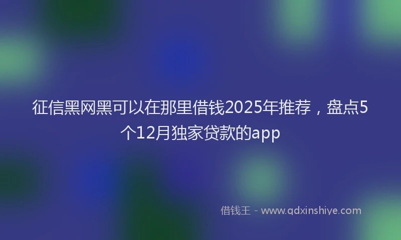征信黑网黑可以在那里借钱2025年推荐，盘点5个12月独家贷款的app