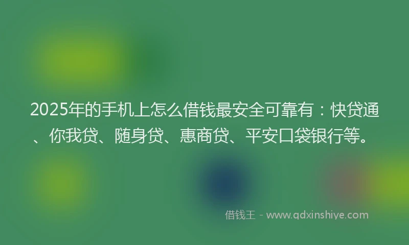 2025年的手机上怎么借钱最安全可靠有：快贷通、你我贷、随身贷、惠商贷、平安口袋银行等。