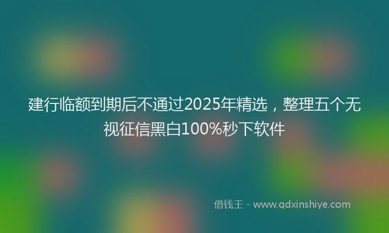 建行临额到期后不通过2025年精选，整理五个无视征信黑白100%秒下软件
