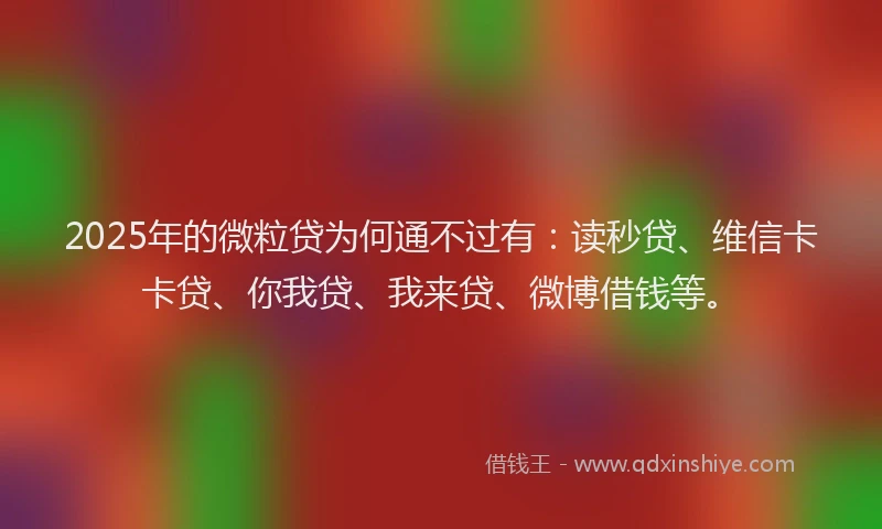 2025年的微粒贷为何通不过有：读秒贷、维信卡卡贷、你我贷、我来贷、微博借钱等。