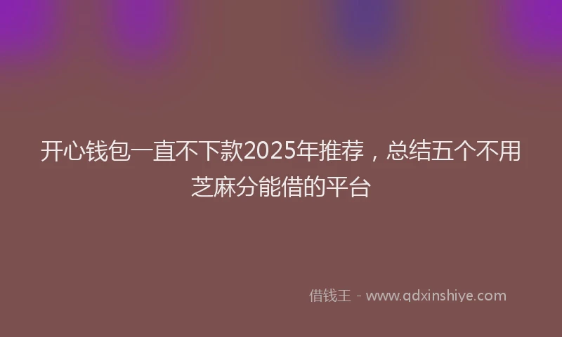 开心钱包一直不下款2025年推荐，总结五个不用芝麻分能借的平台