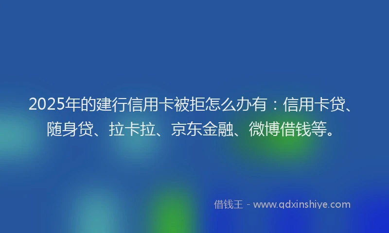 2025年的建行信用卡被拒怎么办有：信用卡贷、随身贷、拉卡拉、京东金融、微博借钱等。