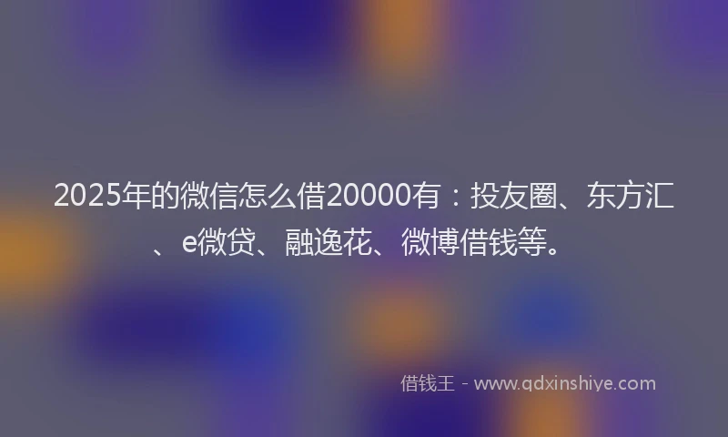 2025年的微信怎么借20000有：投友圈、东方汇、e微贷、融逸花、微博借钱等。
