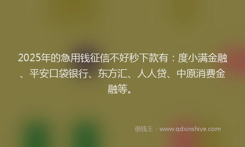2025年的急用钱征信不好秒下款有：度小满金融、平安口袋银行、东方汇、人人贷、中原消费金融等。