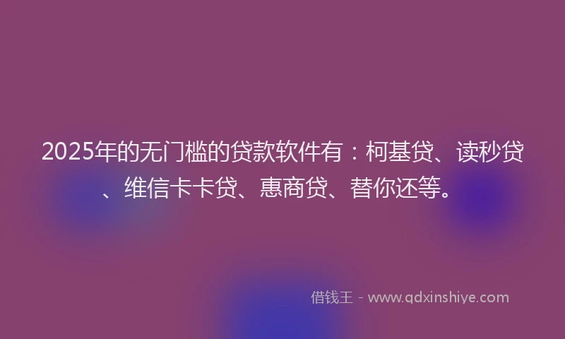 2025年的无门槛的贷款软件有：柯基贷、读秒贷、维信卡卡贷、惠商贷、替你还等。