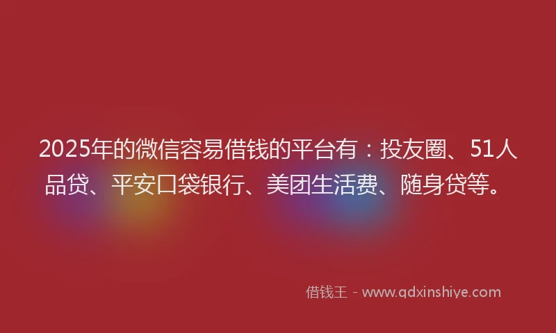 2025年的微信容易借钱的平台有：投友圈、51人品贷、平安口袋银行、美团生活费、随身贷等。