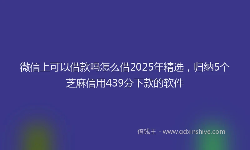 微信上可以借款吗怎么借2025年精选，归纳5个芝麻信用439分下款的软件