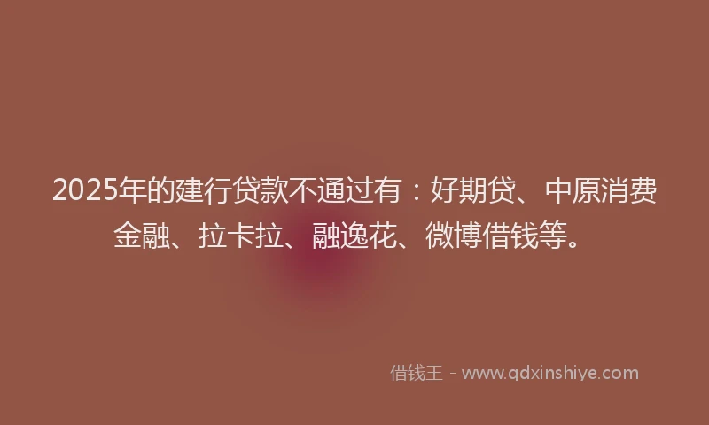2025年的建行贷款不通过有：好期贷、中原消费金融、拉卡拉、融逸花、微博借钱等。