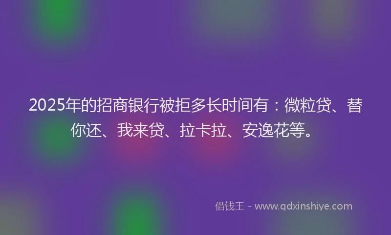 2025年的招商银行被拒多长时间有：微粒贷、替你还、我来贷、拉卡拉、安逸花等。
