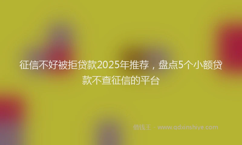征信不好被拒贷款2025年推荐，盘点5个小额贷款不查征信的平台